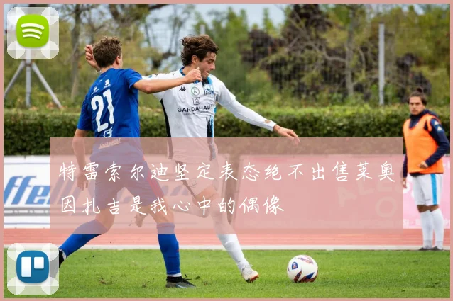 特雷索尔迪坚定表态绝不出售莱奥因扎吉是我心中的偶像