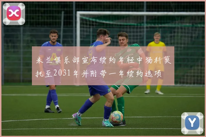 米兰俱乐部宣布续约年轻中场科莫托至2031年并附带一年续约选项