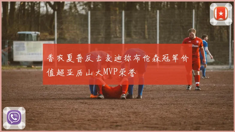 香农夏普反击麦迪称布伦森冠军价值超亚历山大MVP荣誉