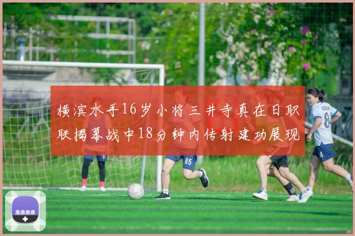 横滨水手16岁小将三井寺真在日职联揭幕战中18分钟内传射建功展现天赋