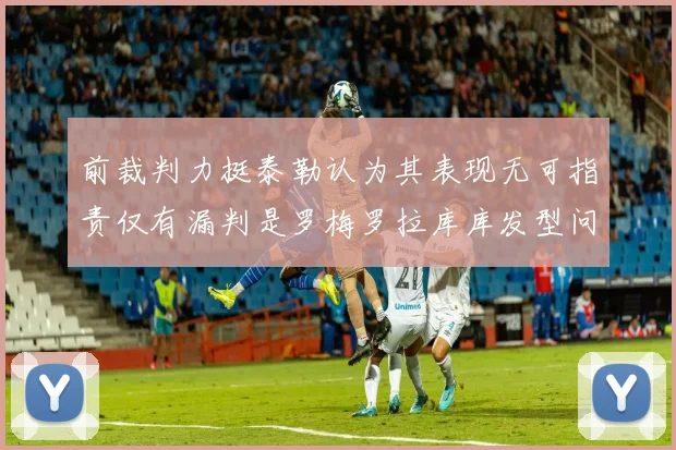 前裁判力挺泰勒认为其表现无可指责仅有漏判是罗梅罗拉库库发型问题