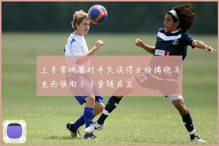 上季常规赛对手失误得分榜揭晓马克西领衔小卡紧随其后