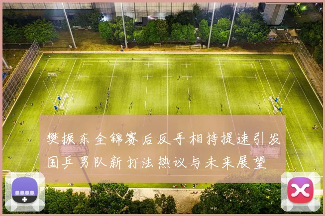 樊振东全锦赛后反手相持提速引发国乒男队新打法热议与未来展望