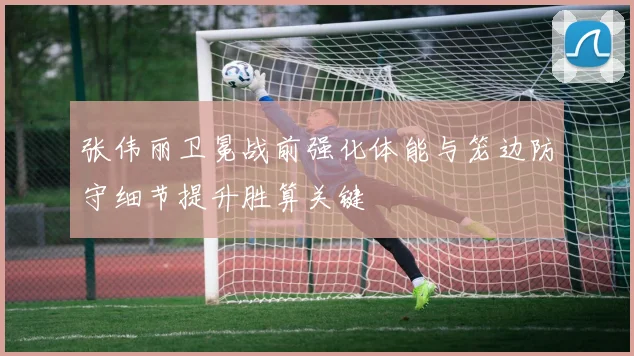 张伟丽卫冕战前强化体能与笼边防守细节提升胜算关键