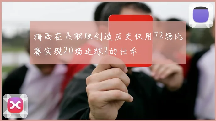 梅西在美职联创造历史仅用72场比赛实现20场进球2的壮举