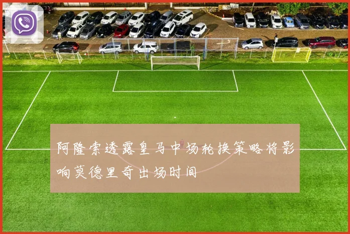 阿隆索透露皇马中场轮换策略将影响莫德里奇出场时间