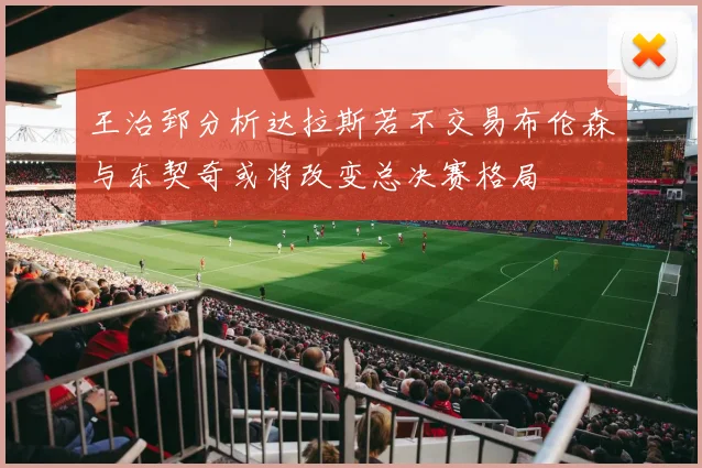 王治郅分析达拉斯若不交易布伦森与东契奇或将改变总决赛格局