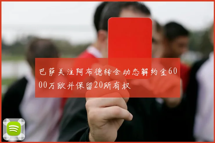 巴萨关注阿布德转会动态解约金6000万欧并保留20所有权