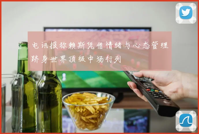 电讯报称赖斯凭借情绪与心态管理跻身世界顶级中场行列