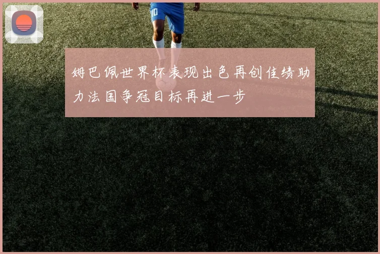 姆巴佩世界杯表现出色再创佳绩助力法国争冠目标再进一步