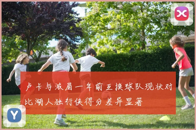 卢卡与浓眉一年前互换球队现状对比湖人独行侠得分差异显著