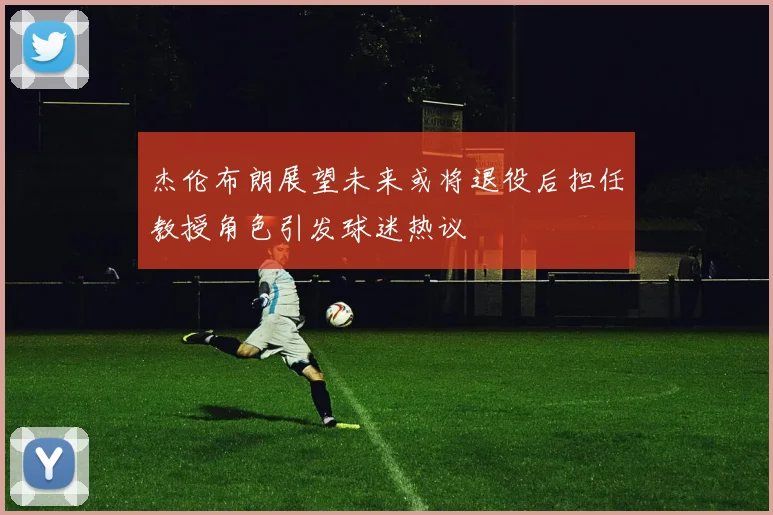 杰伦布朗展望未来或将退役后担任教授角色引发球迷热议