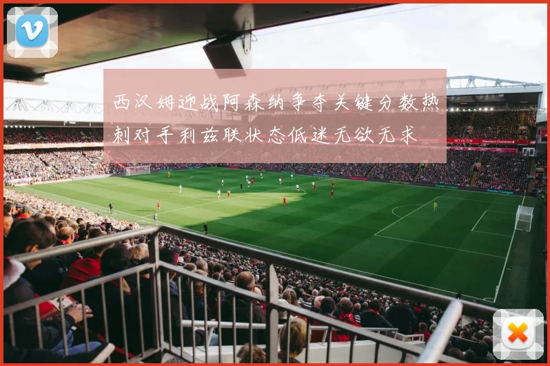 西汉姆迎战阿森纳争夺关键分数热刺对手利兹联状态低迷无欲无求