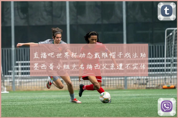 直播吧世界杯动态戴维帽子戏法助墨西哥小组头名梅西父亲遭不实传言困扰