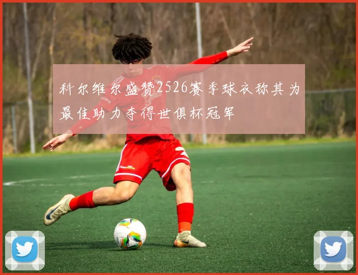 科尔维尔盛赞2526赛季球衣称其为最佳助力夺得世俱杯冠军