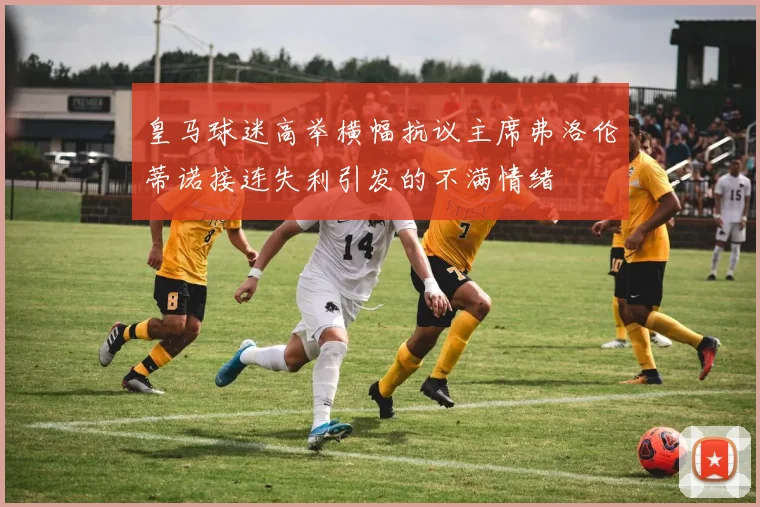 皇马球迷高举横幅抗议主席弗洛伦蒂诺接连失利引发的不满情绪