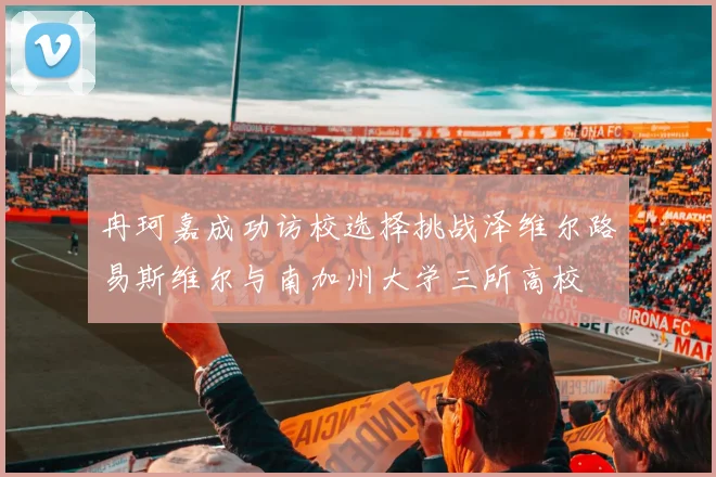冉珂嘉成功访校选择挑战泽维尔路易斯维尔与南加州大学三所高校