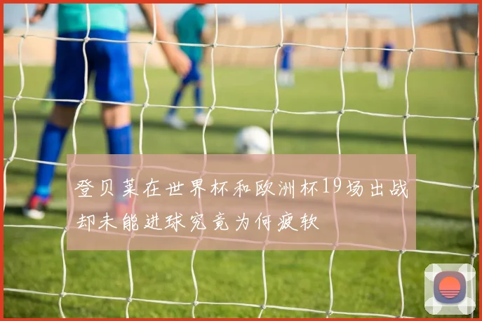 登贝莱在世界杯和欧洲杯19场出战却未能进球究竟为何疲软