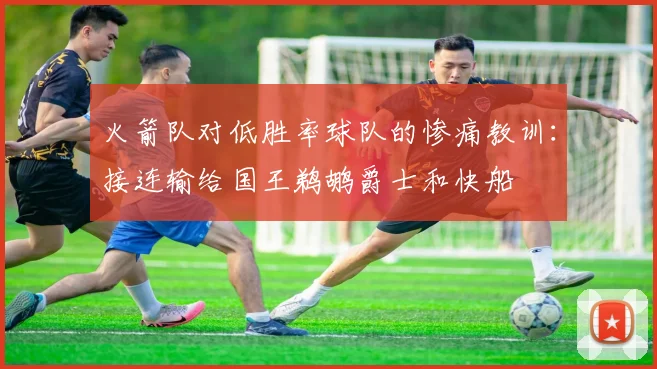 火箭队对低胜率球队的惨痛教训：接连输给国王鹈鹕爵士和快船