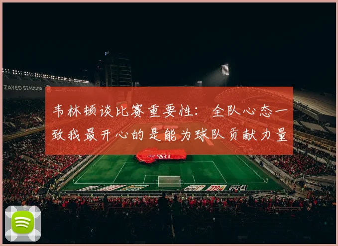 韦林顿谈比赛重要性：全队心态一致我最开心的是能为球队贡献力量