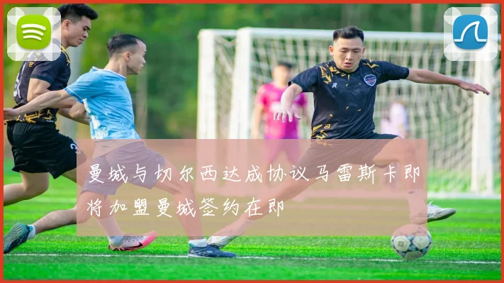 曼城与切尔西达成协议马雷斯卡即将加盟曼城签约在即