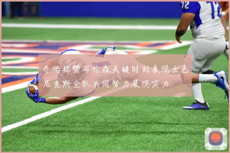乔治称赞布伦森关键时刻表现出色尼克斯全队共同努力展现实力