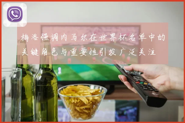 梅洛强调内马尔在世界杯名单中的关键角色与重要性引发广泛关注