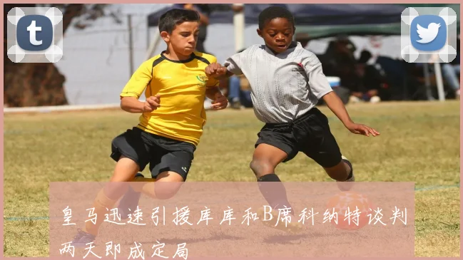 皇马迅速引援库库和B席科纳特谈判两天即成定局